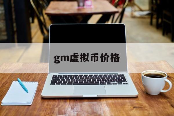 gm虚拟币价格(gmcc虚拟币有没有价值)